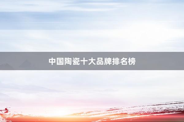 中国陶瓷十大品牌排名榜