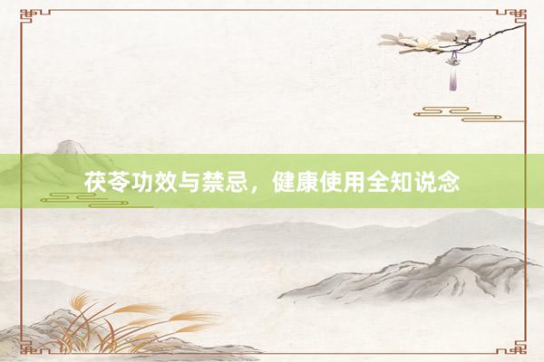 茯苓功效与禁忌，健康使用全知说念